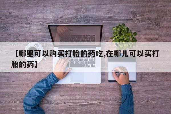 哪里有打胎药卖私人卖【哪里可以购买打胎的药吃,在哪儿可以买打胎的药】