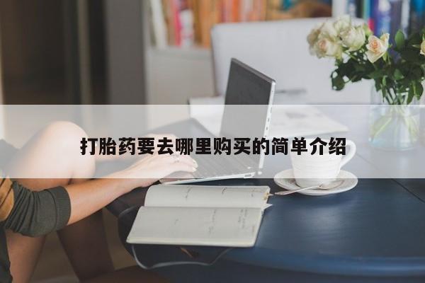 哪里有打胎药卖私人卖打胎药要去哪里购买的简单介绍