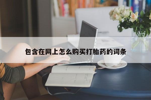哪里有打胎药卖私人卖包含在网上怎么购买打胎药的词条