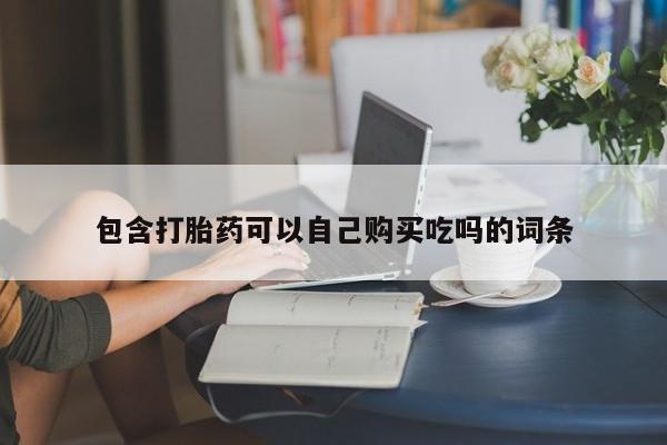 哪里有打胎药卖私人卖包含打胎药可以自己购买吃吗的词条