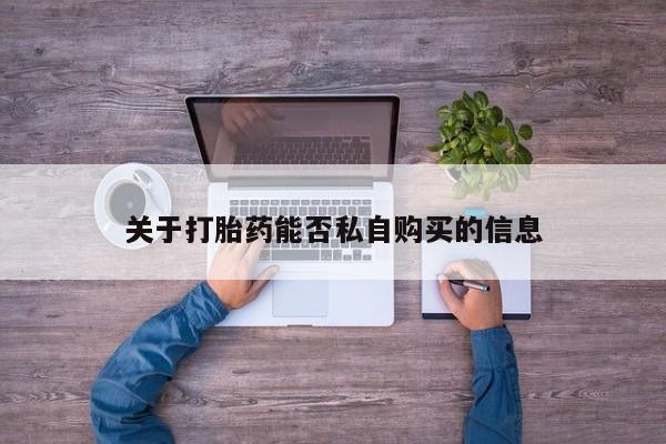哪里有打胎药卖私人卖关于打胎药能否私自购买的信息