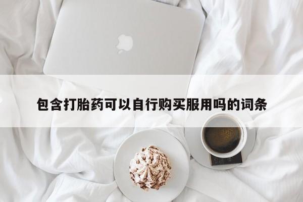 哪里有打胎药卖私人卖包含打胎药可以自行购买服用吗的词条