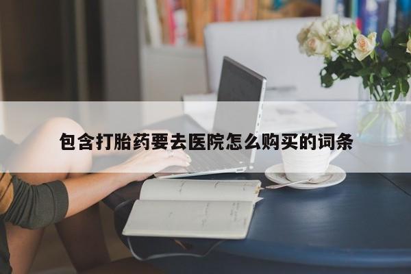 哪里有打胎药卖私人卖包含打胎药要去医院怎么购买的词条