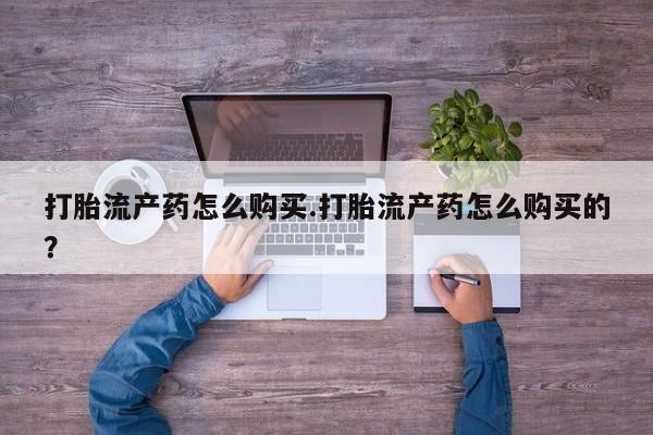 哪里有打胎药卖私人卖打胎流产药怎么购买.打胎流产药怎么购买的？