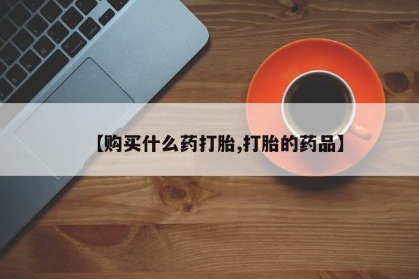 哪里有打胎药卖私人卖【购买什么药打胎,打胎的药品】