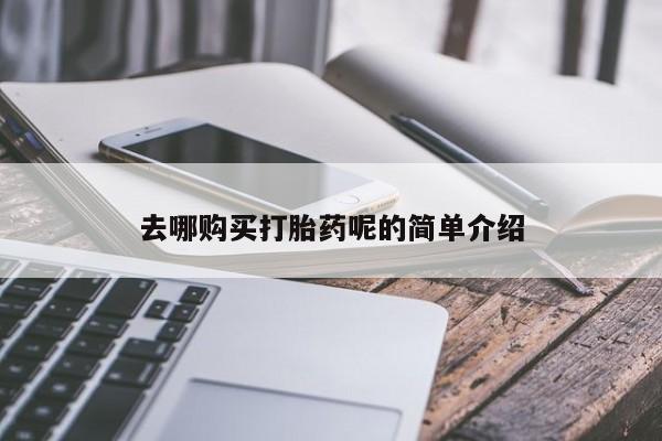 哪里有打胎药卖私人卖去哪购买打胎药呢的简单介绍