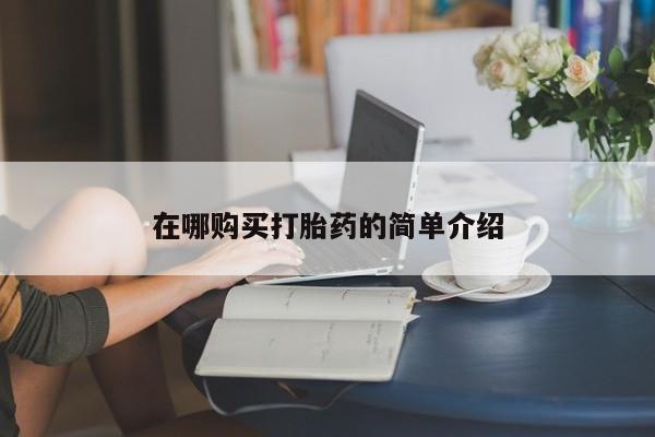 哪里有打胎药卖私人卖在哪购买打胎药的简单介绍
